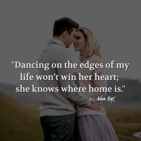 "Dancing on the edges of my life won't win her heart; she knows where home is." - Adam Hoyt
