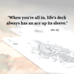 "When you're all in, life's deck always has an ace up its sleeve." - Adam Hoyt