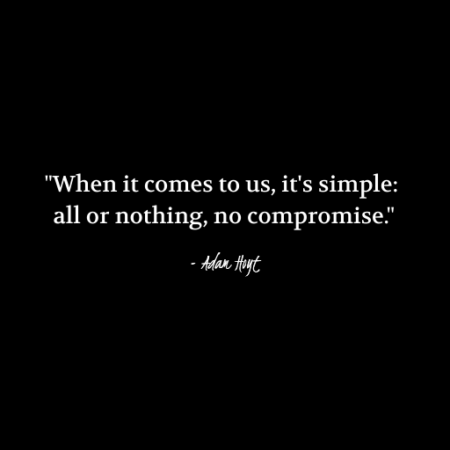 "When it comes to us, it's simple: all of nothing, no compromise." - Adam Hoyt