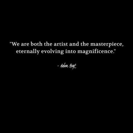 "We are both the artist and the masterpiece, eternally evolving into magnificence." - Adam Hoyt