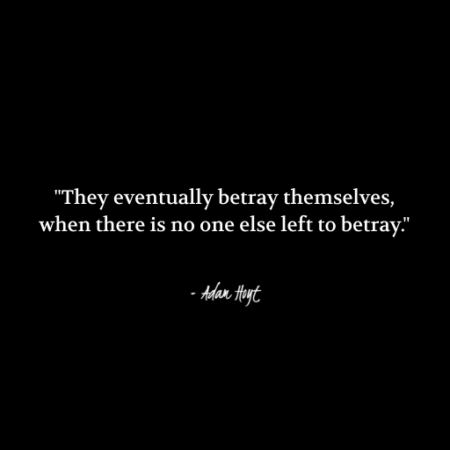 "They eventually betray themselves, when there is no one else left to betray." - Adam Hoyt