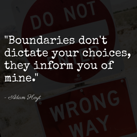 "Boundaries don't dictate your choices, they inform you of mine." - Adam Hoyt