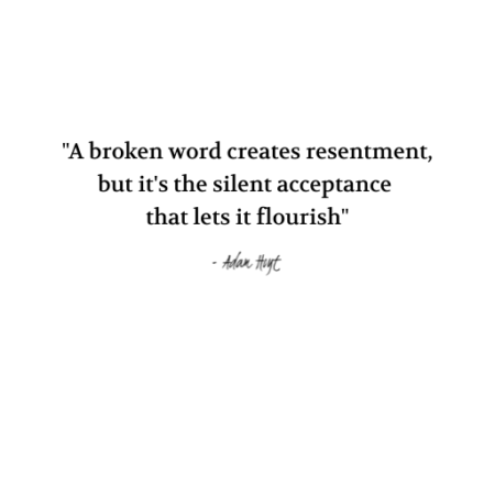 "A broken word creates resentment, but it's the silent acceptance that lets it flourish." - Adam Hoyt