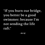 "If you burn our bridge, you better be a good swimmer; because I'm not sending the life raft." - Adam Hoyt