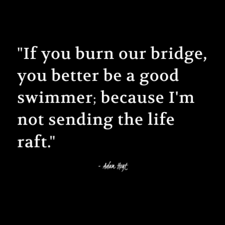 "If you burn our bridge, you better be a good swimmer; because I'm not sending the life raft." - Adam Hoyt