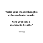 "Calm your chaotic thoughts with even louder music. Give your soul a moment to breathe." - Adam Hoyt
