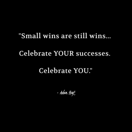 "Small wins are still wins... Celebrate YOUR success. Celebrate YOU." - Adam Hoyt