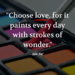 "Choose love, for it paints every day with strokes of wonder." - Adam Hoyt