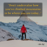 "Don't undervalue how you've climbed mountains to be where you are today..." - Adam Hoyt