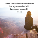 "You've climbed mountains before, this is just another hill. Trust your strength." - Adam Hoyt