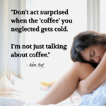 "Don't act surprised when the 'coffee' you neglected gets cold. I'm not just talking about coffee." - Adam Hoyt