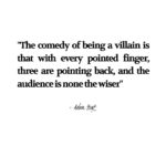 "The comedy of being a villain is that with every pointed finger, three are pointing back, and the audience is none the wiser." - Adam Hoyt