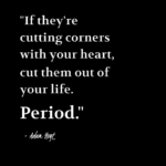 "If they're cutting corners with your heart, cut them out of your life. Period." - Adam Hoyt