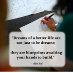 "Dreams of a better life are not just to be dreamt; they are blueprints awaiting your hands to build." - Adam Hoyt