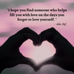 "I hope you find someone who helps fill you with love on the days you forget to love yourself." - Adam Hoyt