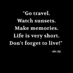 "Go travel. Watch sunsets. Make memories. Life is very short. Don't forget to live!" - Adam Hoyt