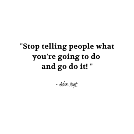 "Stop telling people what you're going to do and go do it!" - Adam Hoyt