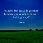 "Maybe 'the grass' is greener because you're not over there f*cking it up!" - Adam Hoyt