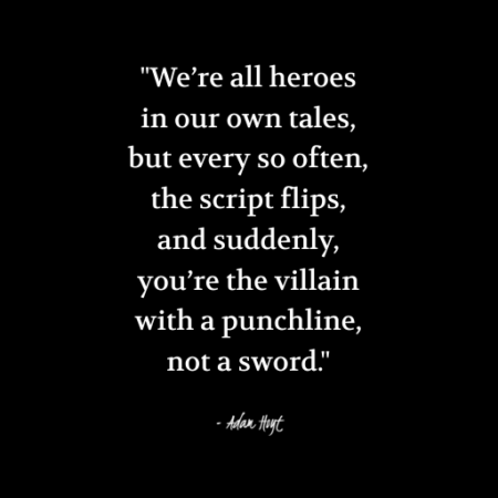 "We're all heroes in our own tales, but every so often, the script flips, and suddenly, you're the villain with a punchline, not a sword." - Adam Hoyt