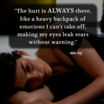 "The hurt is always there, like a heavy backpack of emotions I can't take off, making my eyes leak tears without warning." - Adam Hoyt