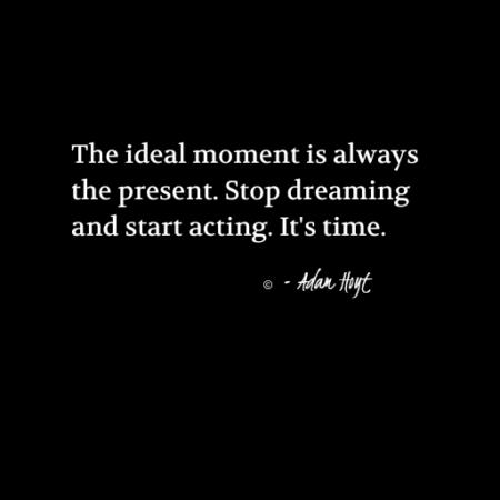 "The ideal moment is always the present. Stop dreaming and start acting. It's time." - Adam Hoyt