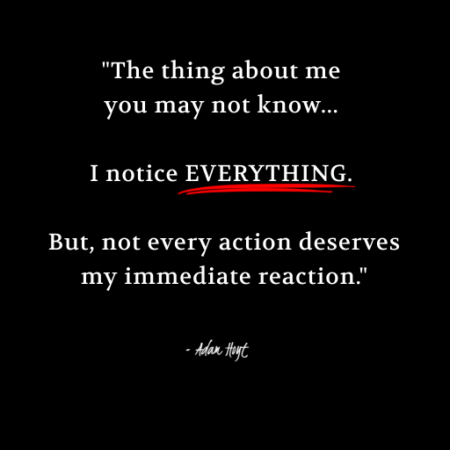 "The thing about me you may not know... I notice EVERYTHING. But, not every action deserves my immediate reaction." - Adam Hoyt