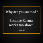 "Why are you so mad? Because Karma works too slow!" - Adam Hoyt