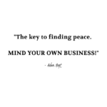 "The key to finding peace. MIND YOUR OWN BUSINESS!" - Adam Hoyt