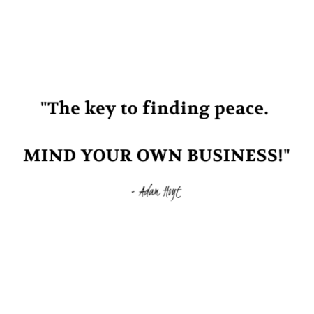 "The key to finding peace. MIND YOUR OWN BUSINESS!" - Adam Hoyt