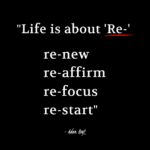 "Life is about 'Re', re-new, re-affirm, re-focus, re-start." - Adam Hoyt