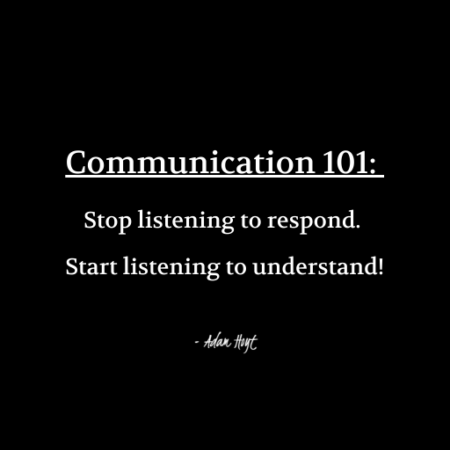 "Communication 101: Stop listening to respond. Start listening to understand!" - Adam Hoyt