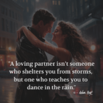 "A loving partner isn't someone who shelters you from storms, but one who teaches you to dance in the rain." - Adam Hoyt