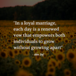 "In a loyal marriage, each day is a renewed vow that empowers both individuals to grow without growing apart." - Adam Hoyt