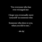 "For everyone who has ever wronged me: I hope you eventually meet 'yourself' in someone else. Someone who does to you, what you did to me..." - Adam Hoyt