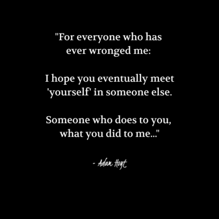 "For everyone who has ever wronged me: I hope you eventually meet 'yourself' in someone else. Someone who does to you, what you did to me..." - Adam Hoyt