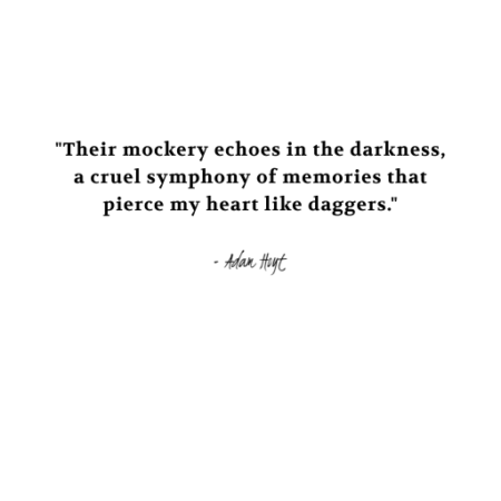 "Their mockery echoes in the darkness, a cruel symphony of memories that pierce my heart like daggers." - Adam Hoyt