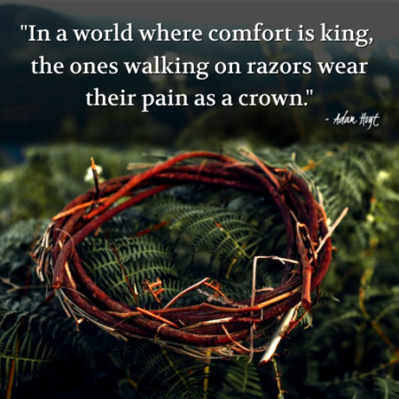 "In a world where comfort is king, the ones walking on razors wear their pain as a crown." - Adam Hoyt