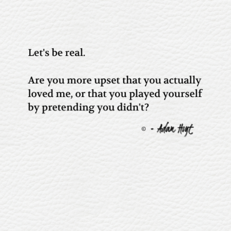 "Let's be real. Are you more upset that you actually loved me, or that you played yourself by pretending you didn't?" - Adam Hoyt