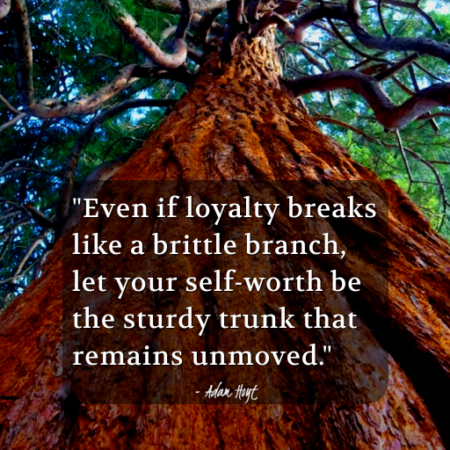 "Even if loyalty breaks like a brittle branch, let your self-worth be the sturdy trunk that remains unmoved." - Adam Hoyt