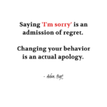 "Saying 'I'm sorry" is an admission of regret. Changing your behavior is an actual apology." - Adam Hoyt