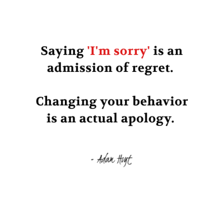 "Saying 'I'm sorry" is an admission of regret. Changing your behavior is an actual apology." - Adam Hoyt