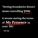 "Setting boundaries doesn't mean controlling you; it means stating the terms of my presence in your life." - Adam Hoyt