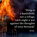 "Sleep is a battlefield, not a refuge, each night a ware against the thoughts of your betrayal." - Adam Hoyt