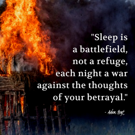 "Sleep is a battlefield, not a refuge, each night a ware against the thoughts of your betrayal." - Adam Hoyt