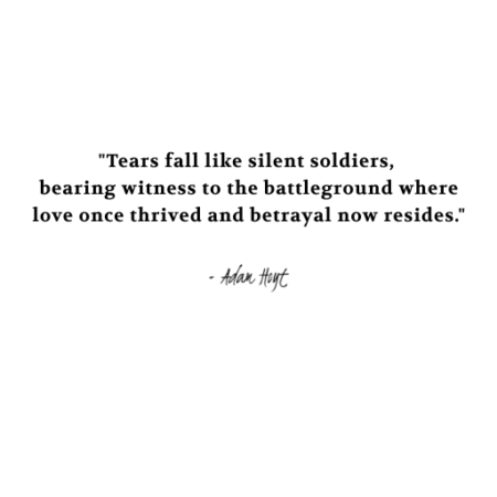 "Tears fall like silent soldiers, bearing witness to the battleground where love once thrived and betrayal now resides." - Adam Hoyt