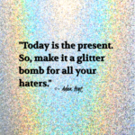 "Today is the present. So, make it a glitter bomb for all your haters." - Adam Hoyt
