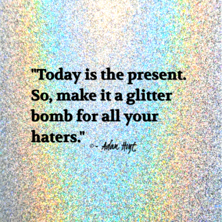 "Today is the present. So, make it a glitter bomb for all your haters." - Adam Hoyt