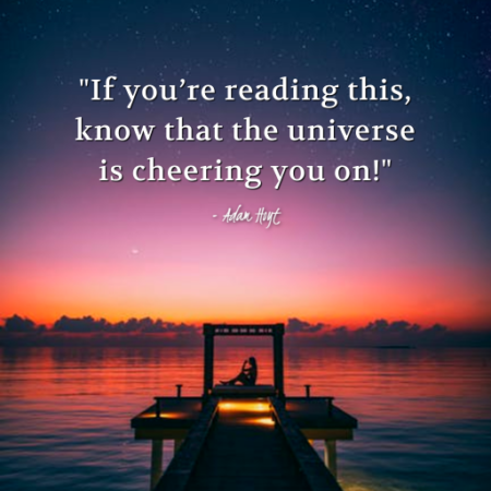 "If you're reading this, know that the universe is cheering you on!" - Adam Hoyt