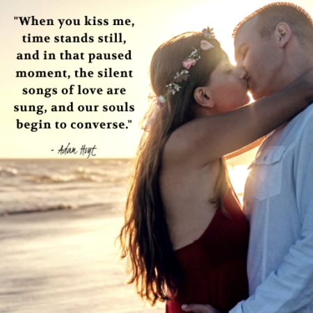 "When you kiss me, time stands still, and in that paused moment, the silent songs of love are sung, and our souls begin to converse." - Adam Hoyt