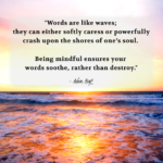 "Words are like waves; they can either softly caress or powerfully crash upon the shores of one's soul. Being mindful ensures your words soothe, rather than destroy." - Adam Hoyt
